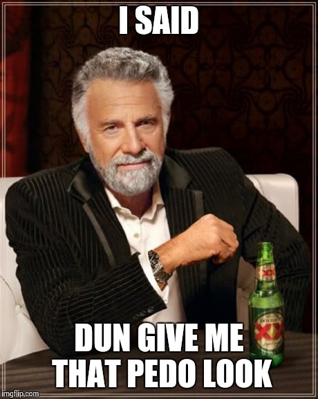 The Most Interesting Man In The World | I SAID DUN GIVE ME THAT PEDO LOOK | image tagged in memes,the most interesting man in the world | made w/ Imgflip meme maker