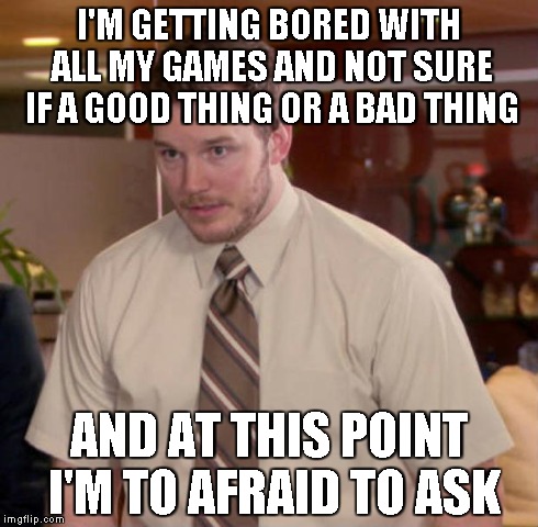 Afraid To Ask Andy | I'M GETTING BORED WITH ALL MY GAMES AND NOT SURE IF A GOOD THING OR A BAD THING AND AT THIS POINT I'M TO AFRAID TO ASK | image tagged in and at this point i am to afraid to ask | made w/ Imgflip meme maker
