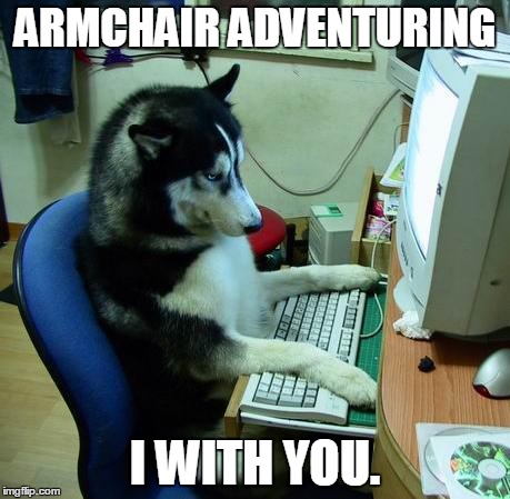 ihavenoideawhatiamdoing | ARMCHAIR ADVENTURING I WITH YOU. | image tagged in ihavenoideawhatiamdoing | made w/ Imgflip meme maker