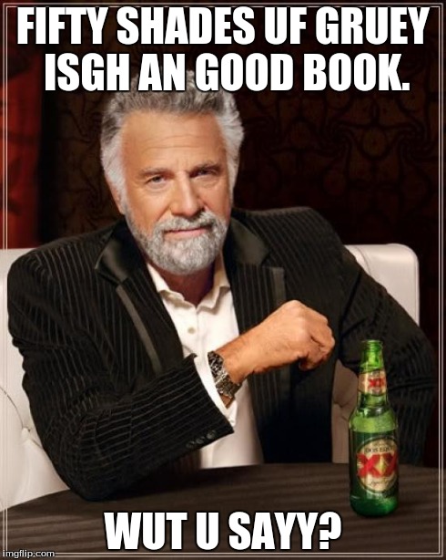 The Most Interesting Man In The World Meme | FIFTY SHADES UF GRUEY ISGH AN GOOD BOOK. WUT U SAYY? | image tagged in memes,the most interesting man in the world | made w/ Imgflip meme maker