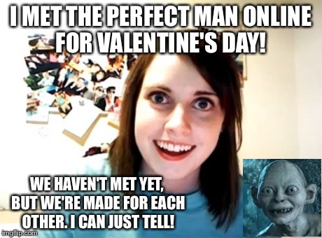 Overly Attached Girlfriend | I MET THE PERFECT MAN ONLINE FOR VALENTINE'S DAY! WE HAVEN'T MET YET, BUT WE'RE MADE FOR EACH OTHER. I CAN JUST TELL! | image tagged in memes,overly attached girlfriend | made w/ Imgflip meme maker