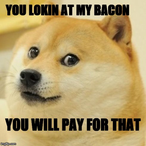 DOGE MEME BACON | YOU LOKIN AT MY BACON YOU WILL PAY FOR THAT | image tagged in memes,doge | made w/ Imgflip meme maker