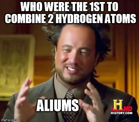 Ancient Aliens Meme | WHO WERE THE 1ST TO COMBINE 2 HYDROGEN ATOMS ALIUMS | image tagged in memes,ancient aliens | made w/ Imgflip meme maker