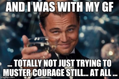 Leonardo Dicaprio Cheers Meme | AND I WAS WITH MY GF ... TOTALLY NOT JUST TRYING TO MUSTER COURAGE STILL... AT ALL ... | image tagged in memes,leonardo dicaprio cheers | made w/ Imgflip meme maker