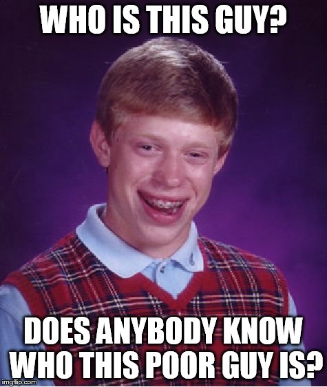 Bad Luck Brian Meme | WHO IS THIS GUY? DOES ANYBODY KNOW WHO THIS POOR GUY IS? | image tagged in memes,bad luck brian | made w/ Imgflip meme maker