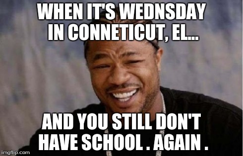 Yo Dawg Heard You Meme | WHEN IT'S WEDNSDAY IN CONNETICUT, EL... AND YOU STILL DON'T HAVE SCHOOL . AGAIN . | image tagged in memes,yo dawg heard you | made w/ Imgflip meme maker