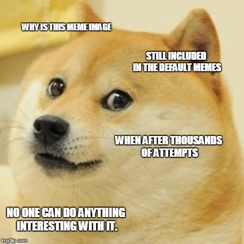 Doge Meme | WHY IS THIS MEME IMAGE STILL INCLUDED IN THE DEFAULT MEMES WHEN AFTER THOUSANDS OF ATTEMPTS NO ONE CAN DO ANYTHING INTERESTING WITH IT. | image tagged in memes,doge | made w/ Imgflip meme maker