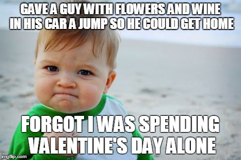 Success Kid Original | GAVE A GUY WITH FLOWERS AND WINE IN HIS CAR A JUMP SO HE COULD GET HOME FORGOT I WAS SPENDING VALENTINE'S DAY ALONE | image tagged in memes,success kid original,AdviceAnimals | made w/ Imgflip meme maker