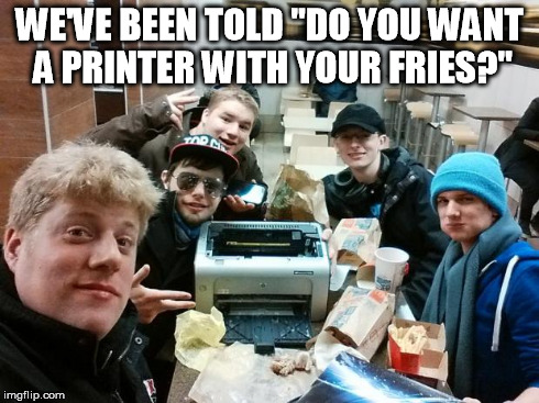 Printer restaurant | WE'VE BEEN TOLD "DO YOU WANT A PRINTER WITH YOUR FRIES?" | image tagged in printer restaurant | made w/ Imgflip meme maker