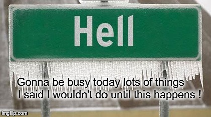 Hell HAS frozen over! | Gonna be busy today lots of things      I said I wouldn't do until this happens ! | image tagged in funny,cold,weather | made w/ Imgflip meme maker