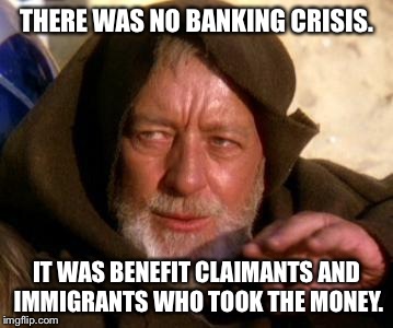Obi Wan Kenobi Jedi Mind Trick | THERE WAS NO BANKING CRISIS. IT WAS BENEFIT CLAIMANTS AND IMMIGRANTS WHO TOOK THE MONEY. | image tagged in obi wan kenobi jedi mind trick | made w/ Imgflip meme maker