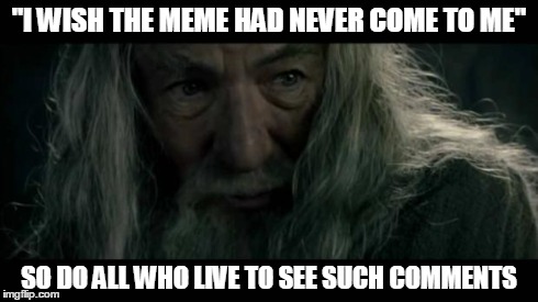 stfu frodo | "I WISH THE MEME HAD NEVER COME TO ME" SO DO ALL WHO LIVE TO SEE SUCH COMMENTS | image tagged in lotr,gandalf,wish,memes,haters,comments | made w/ Imgflip meme maker