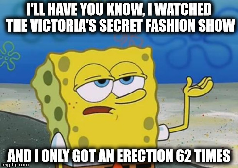 I'll Have You Know | I'LL HAVE YOU KNOW, I WATCHED THE VICTORIA'S SECRET FASHION SHOW AND I ONLY GOT AN ERECTION 62 TIMES | image tagged in tough spongebob,memes,spongebob,victoriasecret | made w/ Imgflip meme maker