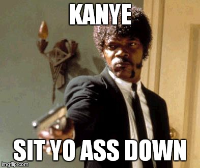 Say That Again I Dare You | KANYE SIT YO ASS DOWN | image tagged in memes,say that again i dare you | made w/ Imgflip meme maker