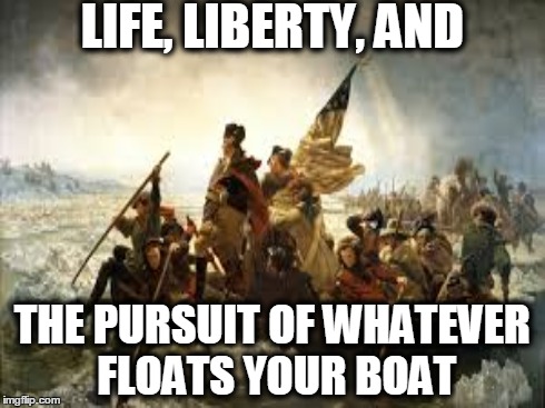 LIFE, LIBERTY, AND THE PURSUIT OF WHATEVER FLOATS YOUR BOAT | image tagged in george washington | made w/ Imgflip meme maker