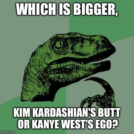 Philosoraptor Meme | WHICH IS BIGGER, KIM KARDASHIAN'S BUTT OR KANYE WEST'S EGO? | image tagged in memes,philosoraptor | made w/ Imgflip meme maker