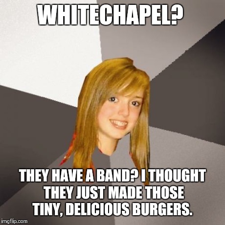 Musically Oblivious 8th Grader | WHITECHAPEL? THEY HAVE A BAND? I THOUGHT THEY JUST MADE THOSE TINY, DELICIOUS BURGERS. | image tagged in memes,musically oblivious 8th grader | made w/ Imgflip meme maker
