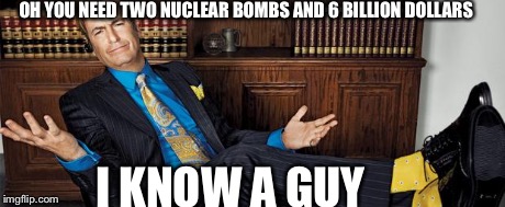 Saul Knows a Guy | OH YOU NEED TWO NUCLEAR BOMBS AND 6 BILLION DOLLARS I KNOW A GUY | image tagged in saul knows a guy | made w/ Imgflip meme maker