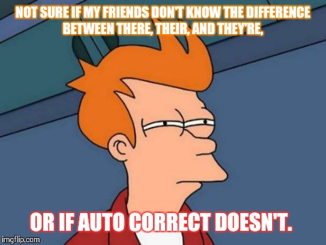 Futurama Fry Meme | NOT SURE IF MY FRIENDS DON'T KNOW THE DIFFERENCE BETWEEN THERE, THEIR, AND THEY'RE, OR IF AUTO CORRECT DOESN'T. | image tagged in memes,futurama fry | made w/ Imgflip meme maker