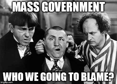 Three Stooges | MASS GOVERNMENT WHO WE GOING TO BLAME? | image tagged in three stooges | made w/ Imgflip meme maker