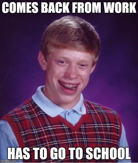 Bad Luck Brian Meme | COMES BACK FROM WORK HAS TO GO TO SCHOOL | image tagged in memes,bad luck brian | made w/ Imgflip meme maker