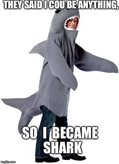 THEY SAID I COU BE ANYTHING, SO  I  BECAME  SHARK | image tagged in shark dressed man costume | made w/ Imgflip meme maker