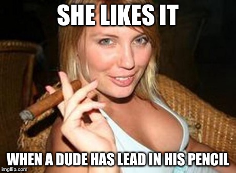 cigar babe | SHE LIKES IT WHEN A DUDE HAS LEAD IN HIS PENCIL | image tagged in cigar babe | made w/ Imgflip meme maker