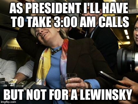 Hillary | AS PRESIDENT I'LL HAVE TO TAKE 3:00 AM CALLS BUT NOT FOR A LEWINSKY | image tagged in hillary | made w/ Imgflip meme maker