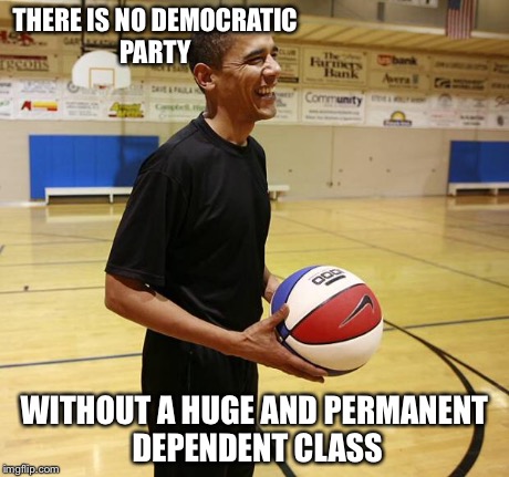 Choom on hoops | THERE IS NO DEMOCRATIC PARTY WITHOUT A HUGE AND PERMANENT DEPENDENT CLASS | image tagged in choom on hoops,obama | made w/ Imgflip meme maker