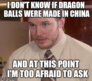 Afraid To Ask Andy (Closeup) Meme | I DON'T KNOW IF DRAGON BALLS WERE MADE IN CHINA AND AT THIS POINT 
I'M TOO AFRAID TO ASK | image tagged in and i'm too afraid to ask andy | made w/ Imgflip meme maker