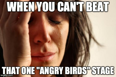 First World Problems | WHEN YOU CAN'T BEAT THAT ONE "ANGRY BIRDS" STAGE | image tagged in memes,first world problems | made w/ Imgflip meme maker