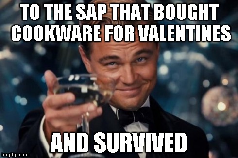 Leonardo Dicaprio Cheers Meme | TO THE SAP THAT BOUGHT COOKWARE FOR VALENTINES AND SURVIVED | image tagged in memes,leonardo dicaprio cheers | made w/ Imgflip meme maker