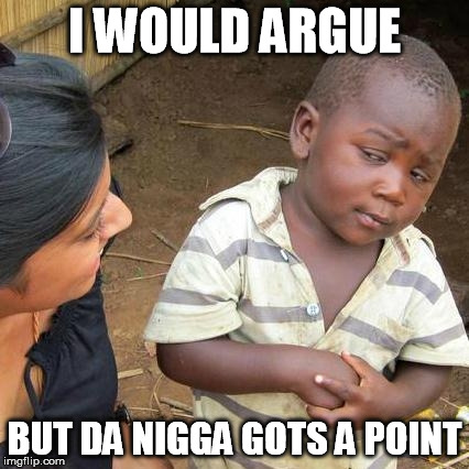 I WOULD ARGUE BUT DA N**GA GOTS A POINT | image tagged in memes,third world skeptical kid | made w/ Imgflip meme maker
