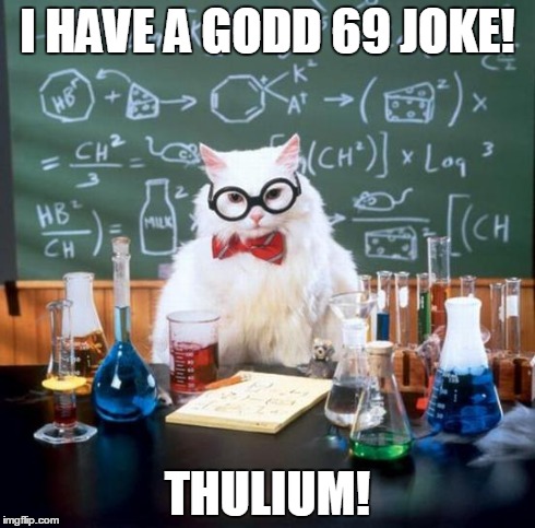 Chemistry Cat Meme | I HAVE A GODD 69 JOKE! THULIUM! | image tagged in memes,chemistry cat | made w/ Imgflip meme maker