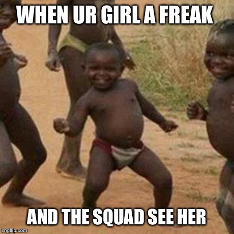 Third World Success Kid | WHEN UR GIRL A FREAK AND THE SQUAD SEE HER | image tagged in memes,third world success kid | made w/ Imgflip meme maker