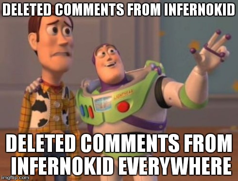 X, X Everywhere | DELETED COMMENTS FROM INFERNOKID DELETED COMMENTS FROM INFERNOKID EVERYWHERE | image tagged in memes,x x everywhere | made w/ Imgflip meme maker