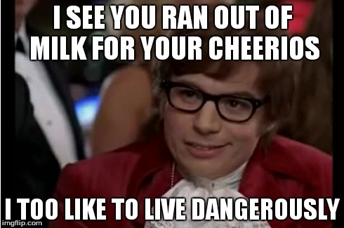 I SEE YOU RAN OUT OF MILK FOR YOUR CHEERIOS I TOO LIKE TO LIVE DANGEROUSLY | made w/ Imgflip meme maker