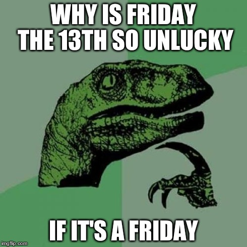 Philosoraptor Meme | WHY IS FRIDAY THE 13TH SO UNLUCKY IF IT'S A FRIDAY | image tagged in memes,philosoraptor | made w/ Imgflip meme maker