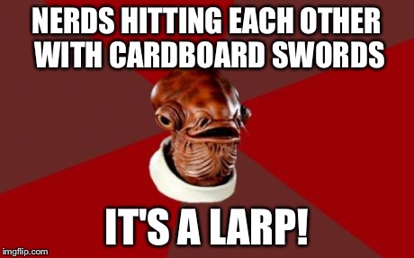 Admiral Ackbar Relationship Expert Meme | NERDS HITTING EACH OTHER WITH CARDBOARD SWORDS IT'S A LARP! | image tagged in memes,admiral ackbar relationship expert | made w/ Imgflip meme maker