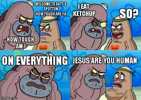 How Tough Are You | WELCOME TO SATY'S SPOTTON HOW TOUGH ARE YA I EAT KETCHUP ON EVERYTHING JESUS ARE YOU HUMAN HOW TOUGH AM I SO? | image tagged in memes,how tough are you | made w/ Imgflip meme maker