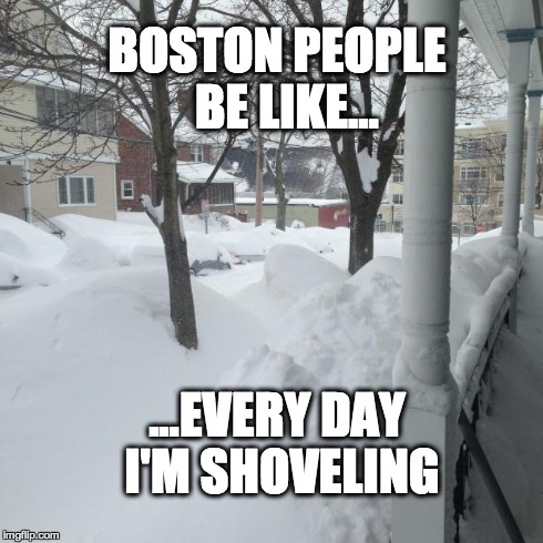 BOSTON PEOPLE BE LIKE... ...EVERY DAY I'M SHOVELING | image tagged in every day i'm shoveling | made w/ Imgflip meme maker