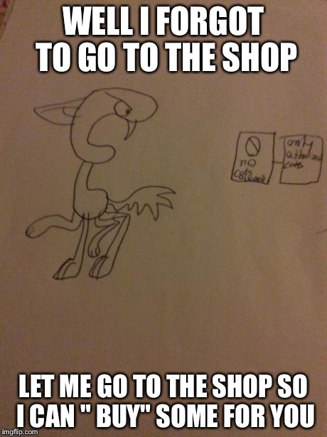 Threat cat | WELL I FORGOT TO GO TO THE SHOP LET ME GO TO THE SHOP SO I CAN " BUY" SOME FOR YOU | image tagged in threat cat | made w/ Imgflip meme maker