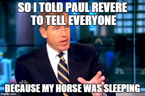 Brian Williams Was There 2 | SO I TOLD PAUL REVERE TO TELL EVERYONE BECAUSE MY HORSE WAS SLEEPING | image tagged in memes,brian williams was there 2 | made w/ Imgflip meme maker