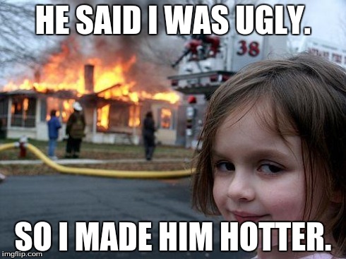 Disaster Girl | HE SAID I WAS UGLY. SO I MADE HIM HOTTER. | image tagged in memes,disaster girl | made w/ Imgflip meme maker