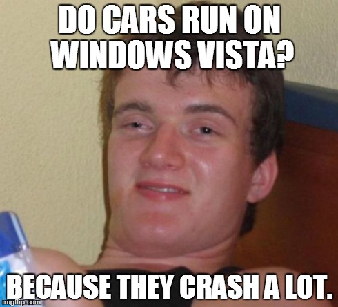 10 Guy | DO CARS RUN ON WINDOWS VISTA? BECAUSE THEY CRASH A LOT. | image tagged in memes,10 guy | made w/ Imgflip meme maker