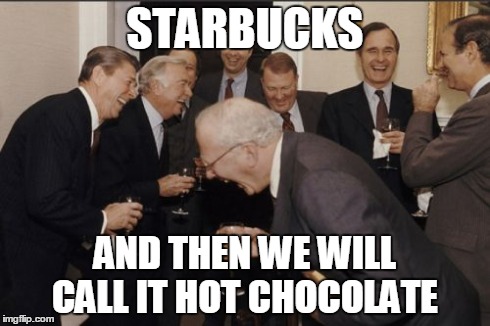 Just put anything in it! | STARBUCKS AND THEN WE WILL CALL IT HOT CHOCOLATE | image tagged in memes,laughing men in suits,hot chocolate,strarbucks,fake starbucks,starbucks shit | made w/ Imgflip meme maker