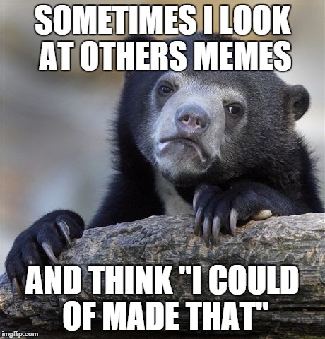 Confession Bear | SOMETIMES I LOOK AT OTHERS MEMES AND THINK "I COULD OF MADE THAT" | image tagged in memes,confession bear | made w/ Imgflip meme maker