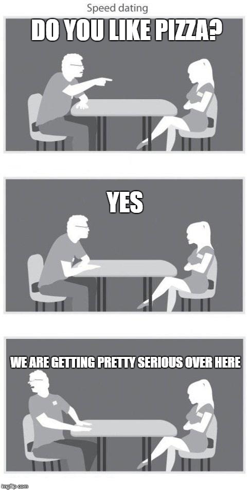 Speed dating | DO YOU LIKE PIZZA? WE ARE GETTING PRETTY SERIOUS OVER HERE YES | image tagged in speed dating | made w/ Imgflip meme maker