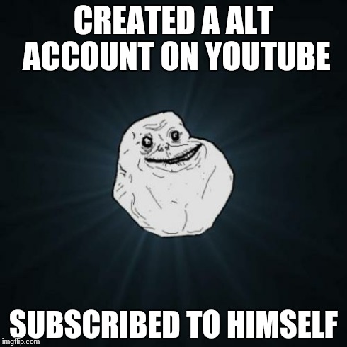 Forever alone youtuber | CREATED A ALT ACCOUNT ON YOUTUBE SUBSCRIBED TO HIMSELF | image tagged in memes,forever alone,featured | made w/ Imgflip meme maker