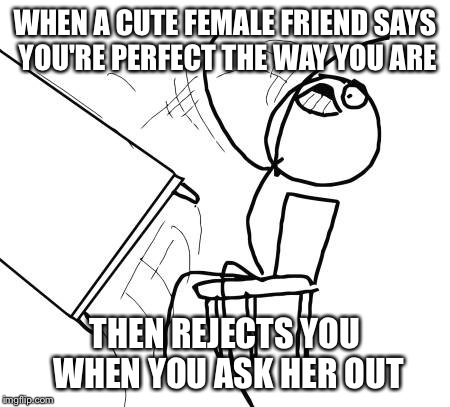Table Flip Guy | WHEN A CUTE FEMALE FRIEND SAYS YOU'RE PERFECT THE WAY YOU ARE THEN REJECTS YOU WHEN YOU ASK HER OUT | image tagged in memes,table flip guy | made w/ Imgflip meme maker